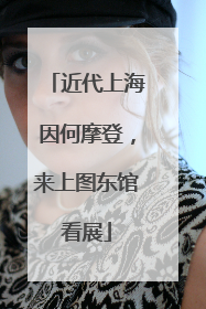 近代上海因何摩登，来上图东馆看展