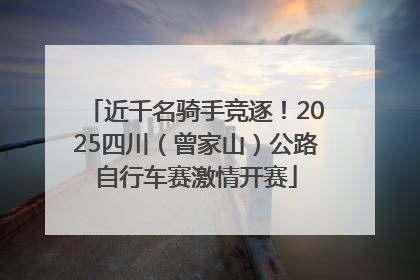 近千名骑手竞逐！2025四川（曾家山）公路自行车赛激情开赛