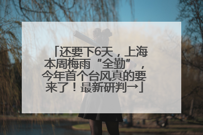 还要下6天，上海本周梅雨“全勤”，今年首个台风真的要来了！最新研判→