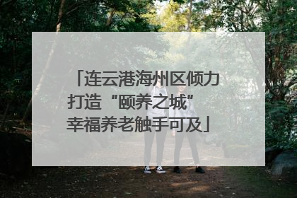 连云港海州区倾力打造“颐养之城” 幸福养老触手可及