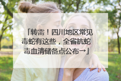 转需！四川地区常见毒蛇有这些，全省抗蛇毒血清储备点公布→