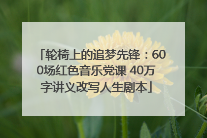 轮椅上的追梦先锋：600场红色音乐党课 40万字讲义改写人生剧本