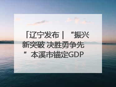 辽宁发布｜“振兴新突破 决胜勇争先”本溪市锚定GDP增长6%目标推进十项重点工作