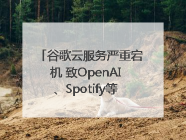 谷歌云服务严重宕机 致OpenAI、Spotify等多项服务中断
