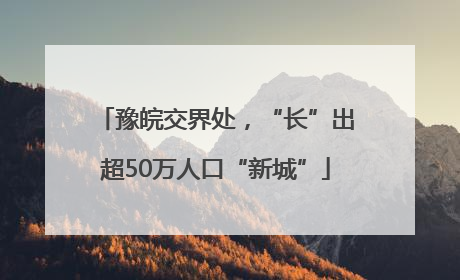 豫皖交界处，“长”出超50万人口“新城”