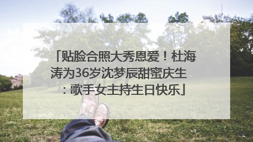 贴脸合照大秀恩爱！杜海涛为36岁沈梦辰甜蜜庆生：歌手女主持生日快乐