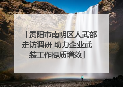 贵阳市南明区人武部走访调研 助力企业武装工作提质增效