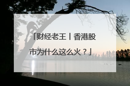 财经老王丨香港股市为什么这么火？
