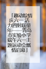 趣动粽情庆六一 活力四射跃童年——青岛市实验小学端午六一主题运动会燃情启幕