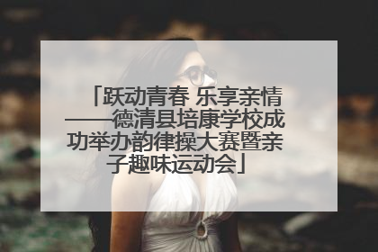跃动青春 乐享亲情——德清县培康学校成功举办韵律操大赛暨亲子趣味运动会