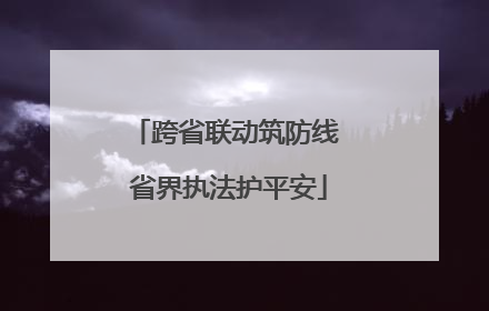 跨省联动筑防线 省界执法护平安