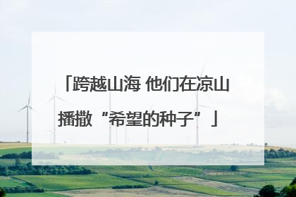 跨越山海 他们在凉山播撒“希望的种子”