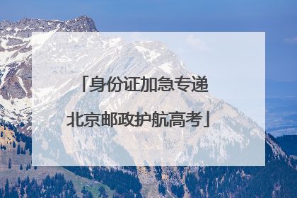 身份证加急专递 北京邮政护航高考