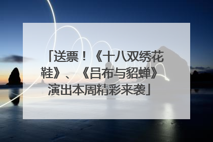 送票！《十八双绣花鞋》、《吕布与貂蝉》演出本周精彩来袭