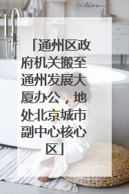 通州区政府机关搬至通州发展大厦办公，地处北京城市副中心核心区