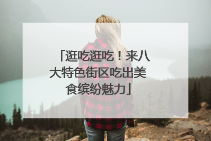 逛吃逛吃！来八大特色街区吃出美食缤纷魅力