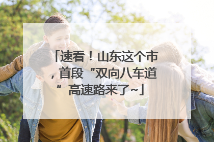速看！山东这个市，首段“双向八车道”高速路来了~