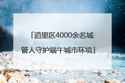 道里区4000余名城管人守护端午城市环境