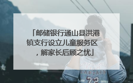 邮储银行通山县洪港镇支行设立儿童服务区，解家长后顾之忧