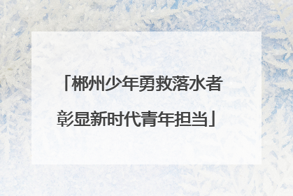 郴州少年勇救落水者 彰显新时代青年担当