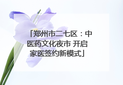 郑州市二七区：中医药文化夜市 开启家医签约新模式
