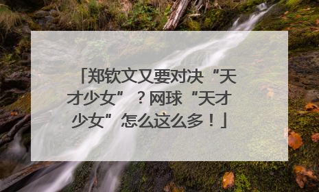 郑钦文又要对决“天才少女”？网球“天才少女”怎么这么多！