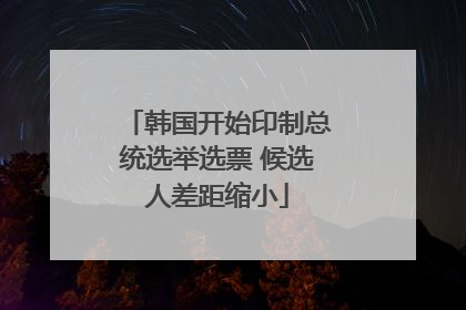 韩国开始印制总统选举选票 候选人差距缩小