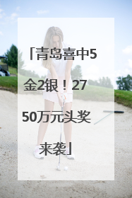 青岛喜中5金2银！2750万元头奖来袭