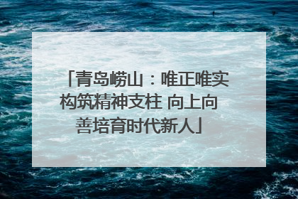 青岛崂山：唯正唯实构筑精神支柱 向上向善培育时代新人