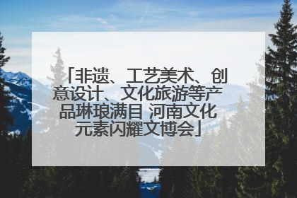 非遗、工艺美术、创意设计、文化旅游等产品琳琅满目 河南文化元素闪耀文博会