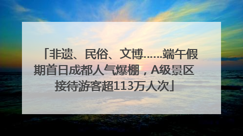 非遗、民俗、文博……端午假期首日成都人气爆棚，A级景区接待游客超113万人次