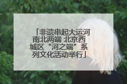 非遗串起大运河南北两端 北京西城区“河之端”系列文化活动举行
