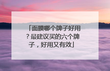 面膜哪个牌子好用？最建议买的六个牌子，好用又有效