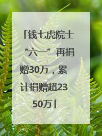 钱七虎院士“六一”再捐赠30万，累计捐赠超2350万