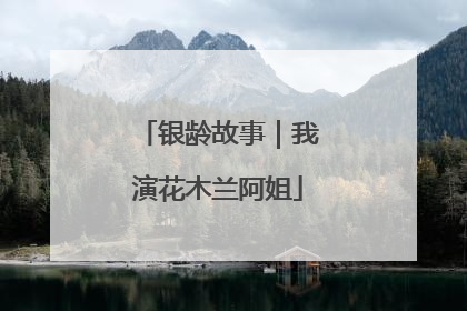 银龄故事｜我演花木兰阿姐