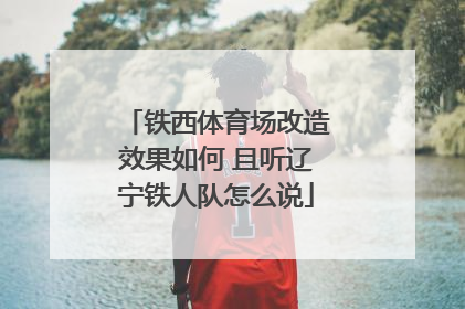 铁西体育场改造效果如何 且听辽宁铁人队怎么说