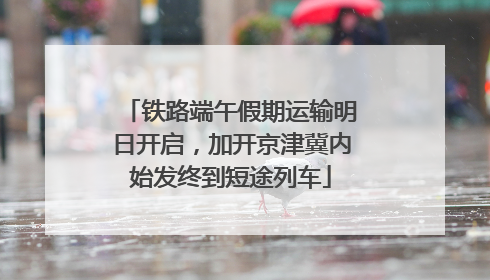 铁路端午假期运输明日开启，加开京津冀内始发终到短途列车