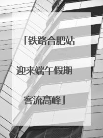 铁路合肥站迎来端午假期客流高峰