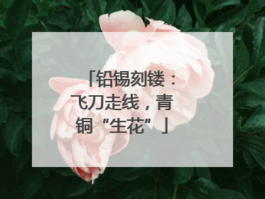 铅锡刻镂：飞刀走线，青铜“生花”