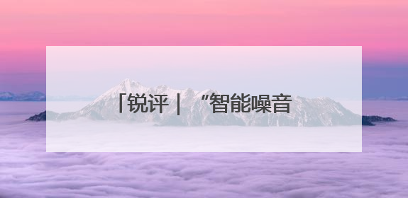 锐评｜“智能噪音”能不能少一点？