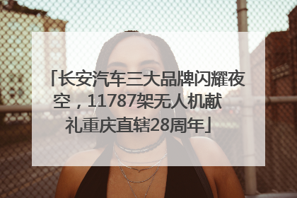 长安汽车三大品牌闪耀夜空，11787架无人机献礼重庆直辖28周年