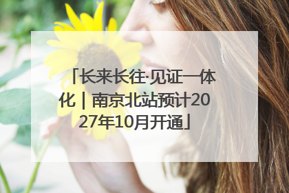 长来长往·见证一体化｜南京北站预计2027年10月开通