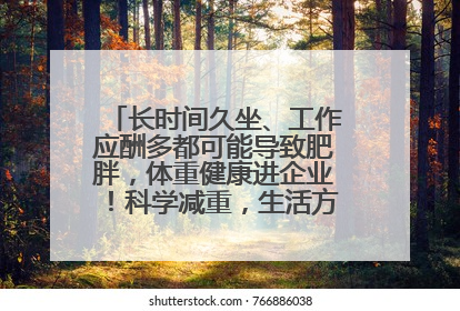 长时间久坐、工作应酬多都可能导致肥胖，体重健康进企业！科学减重，生活方式这样干预