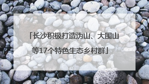 长沙积极打造沩山、大围山等17个特色生态乡村群