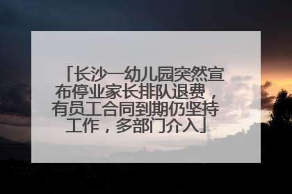 长沙一幼儿园突然宣布停业家长排队退费，有员工合同到期仍坚持工作，多部门介入