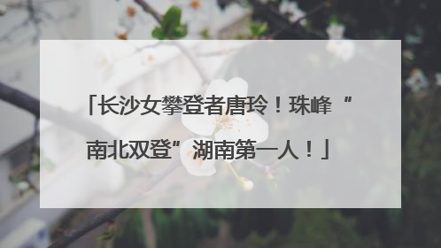 长沙女攀登者唐玲！珠峰“南北双登”湖南第一人！
