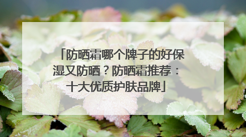 防晒霜哪个牌子的好保湿又防晒？防晒霜推荐：十大优质护肤品牌