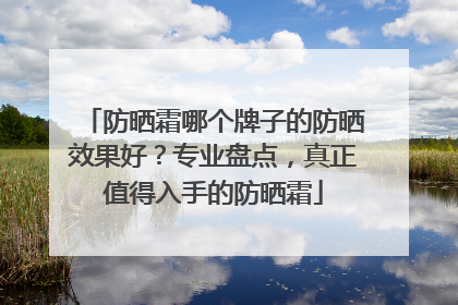 防晒霜哪个牌子的防晒效果好？专业盘点，真正值得入手的防晒霜