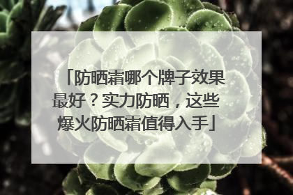 防晒霜哪个牌子效果最好？实力防晒，这些爆火防晒霜值得入手