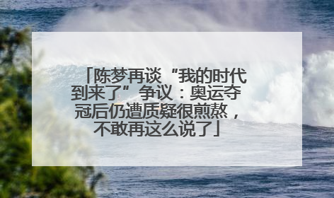 陈梦再谈“我的时代到来了”争议：奥运夺冠后仍遭质疑很煎熬，不敢再这么说了
